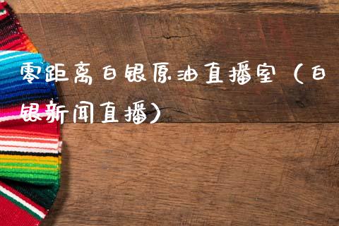 零距离白银原油直播室（白银新闻直播）_https://www.apanben.com_在线喊单_第1张