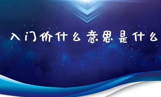入门价什么意思是什么_https://www.apanben.com_国际财经_第1张