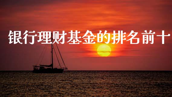 银行理财基金的排名前十_https://www.apanben.com_国际财经_第1张