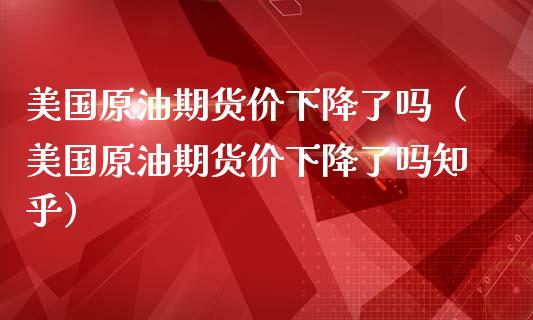 美国原油期货价下降了吗（美国原油期货价下降了吗知乎）_https://www.apanben.com_国际期货_第1张