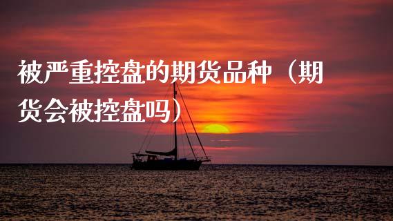 被严重控盘的期货品种(期货会被控盘吗)_期货学院_第1张_安贝财经网 被严重控盘的期货品种(期货会被控盘吗)_https://www.apanben.com_期货学院_第1张