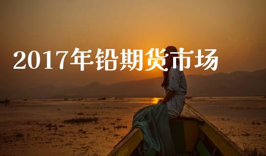 2017年铅期货市场_https://www.apanben.com_在线喊单_第1张