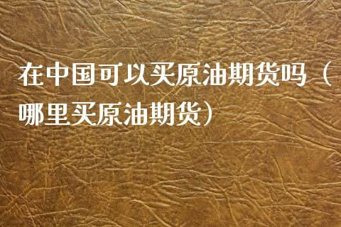 在中国可以买原油期货吗（哪里买原油期货）_https://www.apanben.com_国际期货_第1张