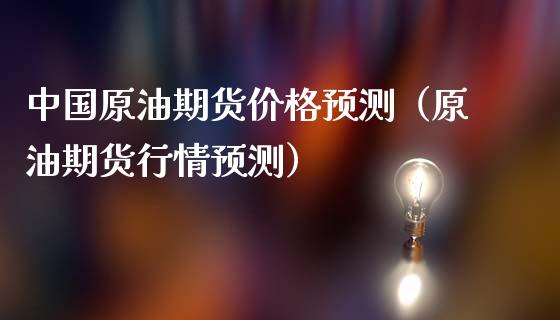 中国原油期货价格预测（原油期货行情预测）_https://www.apanben.com_期货学院_第1张