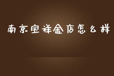 南京宝祥金店怎么样_https://www.apanben.com_国际期货_第1张