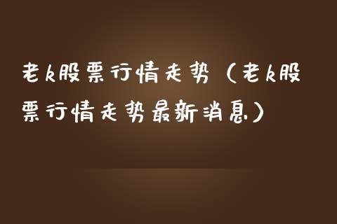 老k股票行情走势（老k股票行情走势最新消息）_https://www.apanben.com_股市指导_第1张