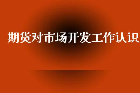 期货对市场开发工作认识_https://www.apanben.com_财经资讯_第1张