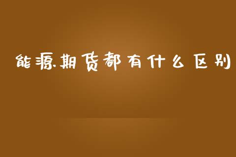 能源期货都有什么区别_https://www.apanben.com_财经资讯_第1张