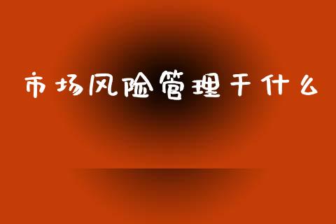 市场风险管理干什么_https://www.apanben.com_国际期货_第1张