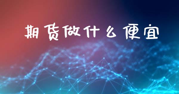 期货做什么便宜_https://www.apanben.com_股市指导_第1张