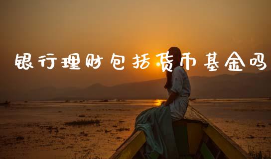 银行理财包括货币基金吗_https://www.apanben.com_财经资讯_第1张