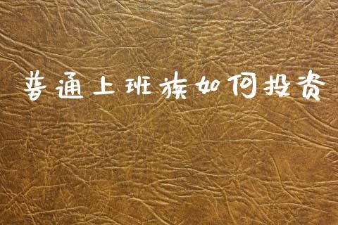 普通上班族如何投资_https://www.apanben.com_在线喊单_第1张