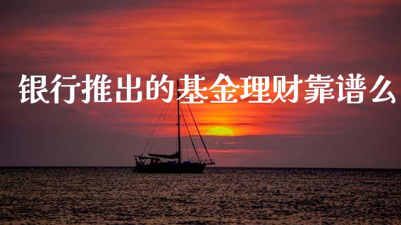 银行推出的基金理财靠谱么_https://www.apanben.com_国际财经_第1张