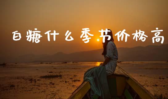 白糖什么季节价格高_https://www.apanben.com_股市分析_第1张