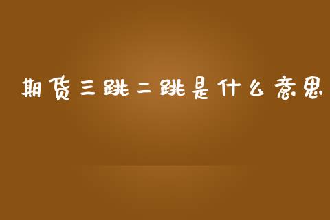 期货三跳二跳是什么意思_https://www.apanben.com_国际期货_第1张