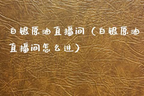 白银原油直播间（白银原油直播间怎么进）_https://www.apanben.com_在线喊单_第1张