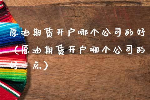原油期货开户哪个公司的好（原油期货开户哪个公司的好一点）_https://www.apanben.com_国际期货_第1张