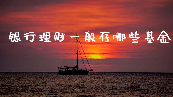 银行理财一般存哪些基金_https://www.apanben.com_财经资讯_第1张
