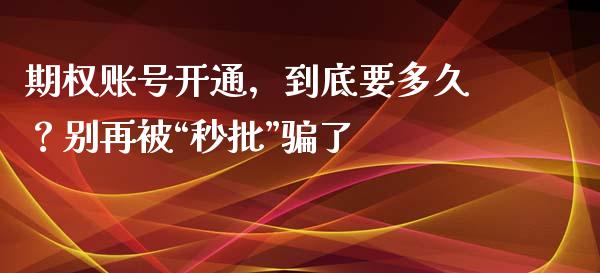 期权账号开通，到底要多久？别再被“秒批”骗了_https://www.apanben.com_国际财经_第1张