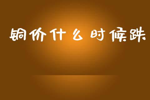 铜价什么时候跌_https://www.apanben.com_在线喊单_第1张