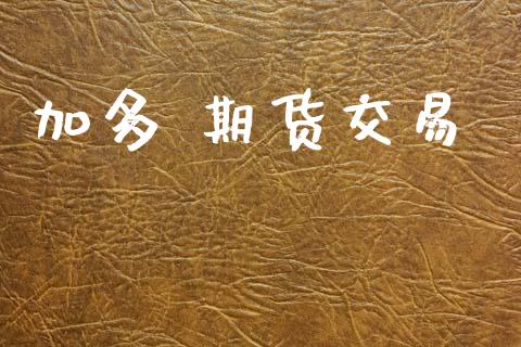 加多 期货交易_https://www.apanben.com_期货学院_第1张