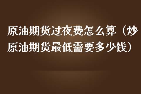 原油期货过夜费怎么算（炒原油期货最低需要多少钱）_https://www.apanben.com_期货学院_第1张