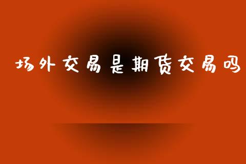 场外交易是期货交易吗_https://www.apanben.com_股市分析_第1张