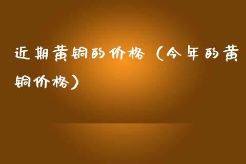 近期黄铜的价格（今年的黄铜价格）_https://www.apanben.com_期货学院_第1张