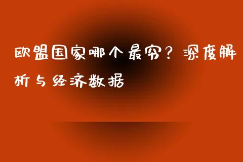 欧盟国家哪个最穷？深度解析与经济数据_https://www.apanben.com_期货学院_第1张