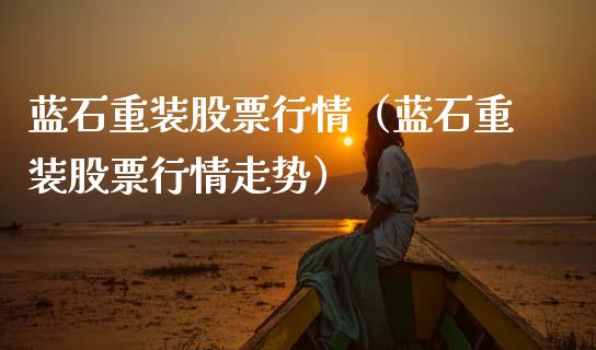 蓝石重装股票行情（蓝石重装股票行情走势）_https://www.apanben.com_股市分析_第1张