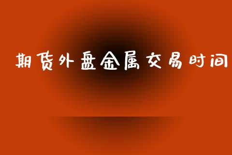 期货外盘金属交易时间_https://www.apanben.com_股票怎么玩_第1张
