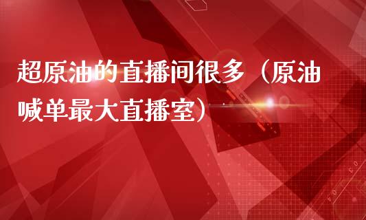 超原油的直播间很多（原油喊单最大直播室）_https://www.apanben.com_在线喊单_第1张