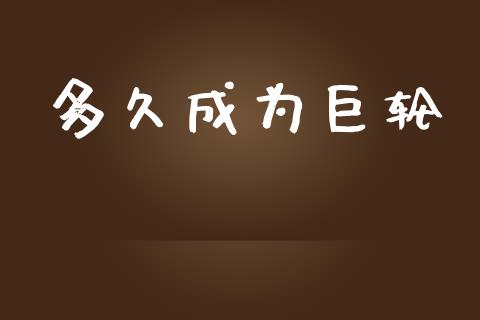 多久成为巨轮_https://www.apanben.com_国际财经_第1张