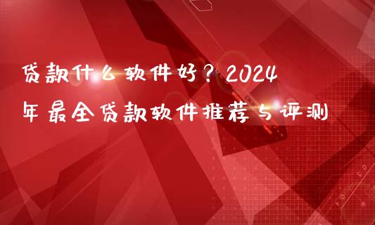 贷款什么软件好？2024年最全贷款软件推荐与评测_https://www.apanben.com_国际期货_第1张