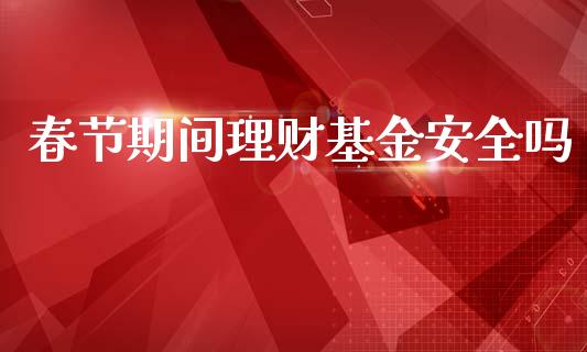 春节期间理财基金安全吗_https://www.apanben.com_财经资讯_第1张