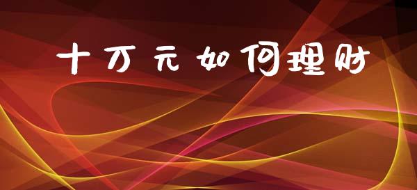 十万元如何理财_https://www.apanben.com_期货学院_第1张