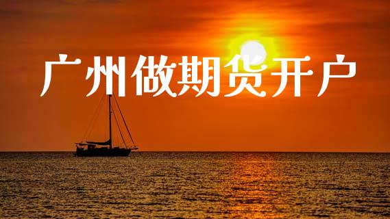 广州做期货开户_https://www.apanben.com_财经资讯_第1张