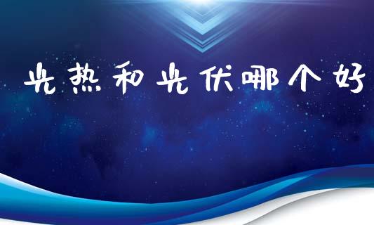 光热和光伏哪个好_https://www.apanben.com_期货学院_第1张