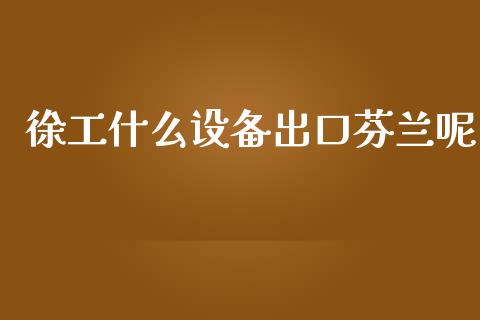 徐工什么设备出口芬兰呢_https://www.apanben.com_股票怎么玩_第1张