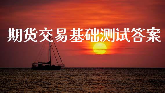 期货交易基础测试答案_https://www.apanben.com_期货学院_第1张