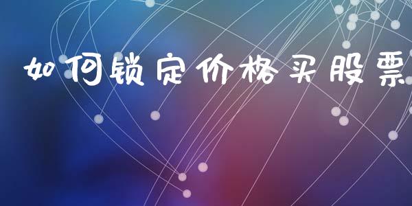 如何锁定价格买股票_https://www.apanben.com_股市分析_第1张