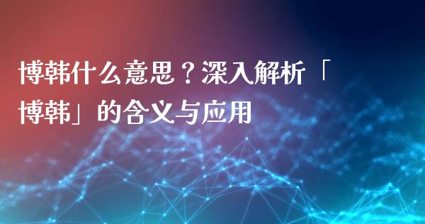 博韩什么意思？深入解析「博韩」的含义与应用_https://www.apanben.com_在线喊单_第1张