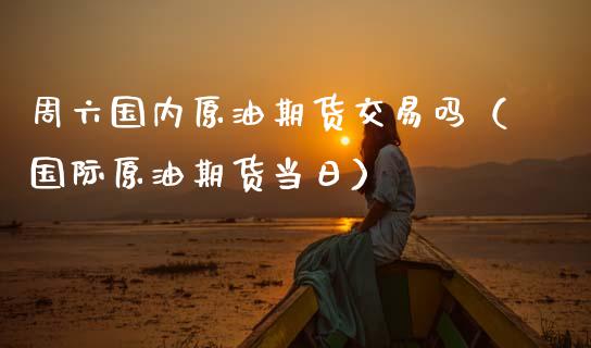 周六国内原油期货交易吗（国际原油期货当日）_https://www.apanben.com_期货学院_第1张