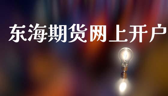 东海期货网上开户_https://www.apanben.com_国际财经_第1张