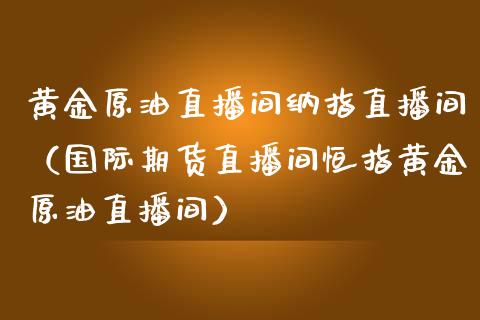 黄金原油直播间纳指直播间（国际期货直播间恒指黄金原油直播间）_https://www.apanben.com_在线喊单_第1张