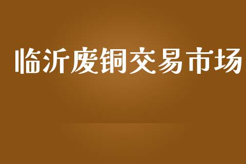 临沂废铜交易市场_https://www.apanben.com_在线喊单_第1张