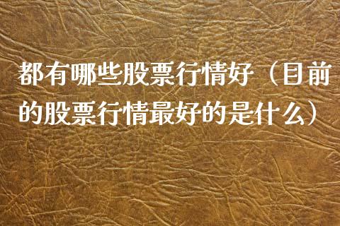 都有哪些股票行情好（目前的股票行情最好的是什么）_https://www.apanben.com_股市指导_第1张