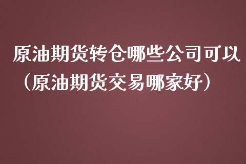 原油期货转仓哪些公司可以（原油期货交易哪家好）_https://www.apanben.com_国际期货_第1张