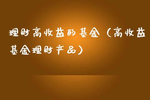理财高收益的基金（高收益基金理财产品）_https://www.apanben.com_国际财经_第1张