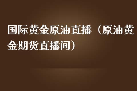 国际黄金原油直播（原油黄金期货直播间）_https://www.apanben.com_在线喊单_第1张